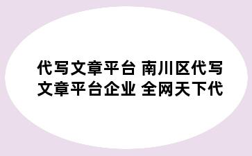 代写文章平台 南川区代写文章平台企业 全网天下代